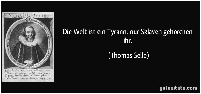 Die Welt ist ein Tyrann; nur Sklaven gehorchen ihr. (Thomas Selle)