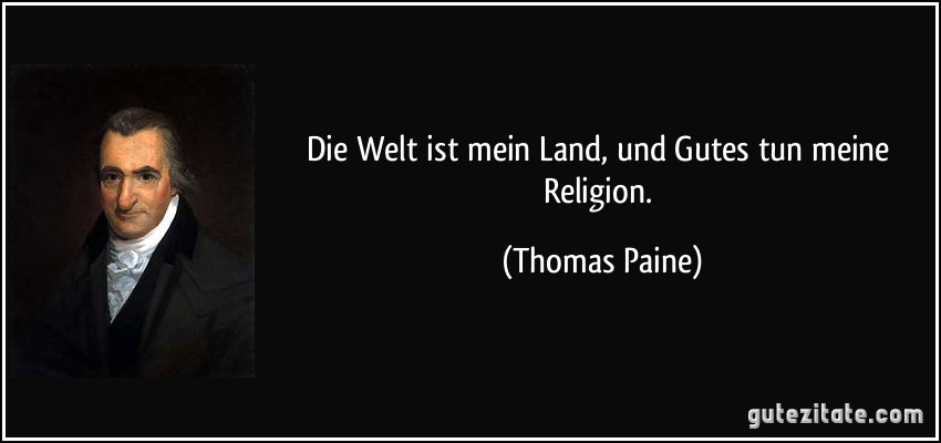 Die Welt ist mein Land, und Gutes tun meine Religion. (Thomas Paine)