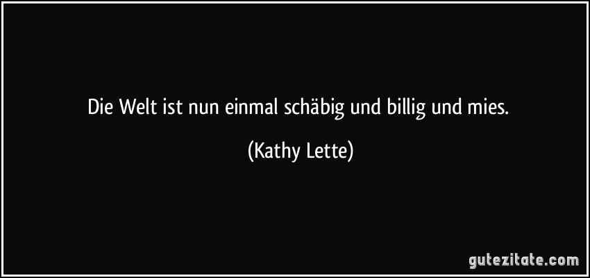 Die Welt ist nun einmal schäbig und billig und mies. (Kathy Lette)