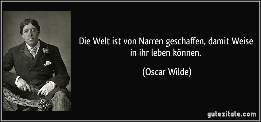 Die Welt ist von Narren geschaffen, damit Weise in ihr leben können. (Oscar Wilde)