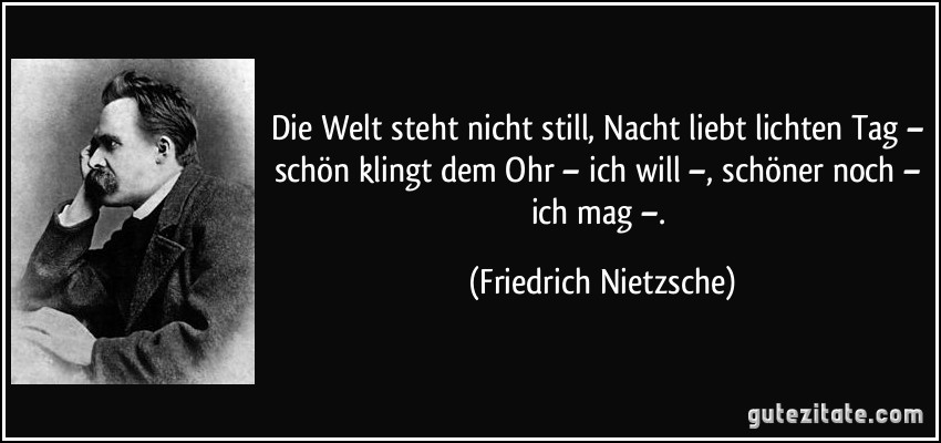 Die Welt steht nicht still, Nacht liebt lichten Tag – schön klingt dem Ohr – ich will –, schöner noch – ich mag –. (Friedrich Nietzsche)