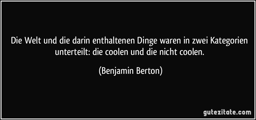 Die Welt und die darin enthaltenen Dinge waren in zwei Kategorien unterteilt: die coolen und die nicht coolen. (Benjamin Berton)