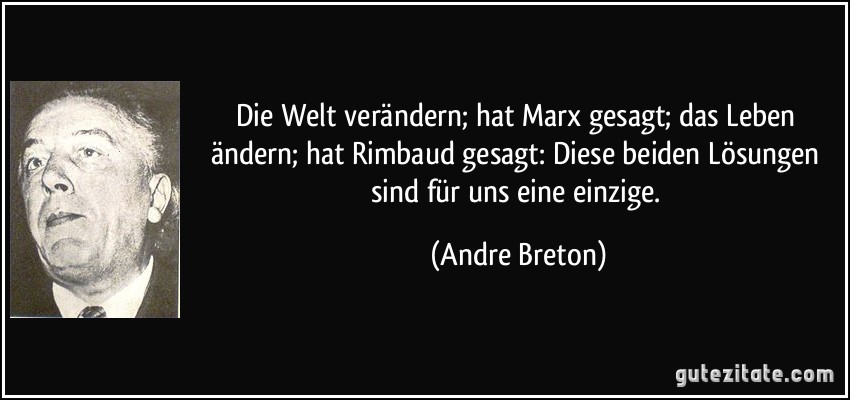 Die Welt verändern; hat Marx gesagt; das Leben ändern; hat Rimbaud gesagt: Diese beiden Lösungen sind für uns eine einzige. (Andre Breton)