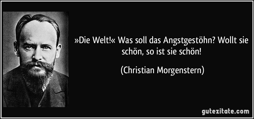 »Die Welt!« Was soll das Angstgestöhn? Wollt sie schön, so ist sie schön! (Christian Morgenstern)