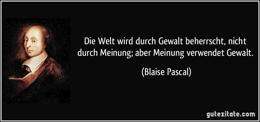 Die Welt wird durch Gewalt beherrscht, nicht durch Meinung; aber Meinung verwendet Gewalt. (Blaise Pascal)