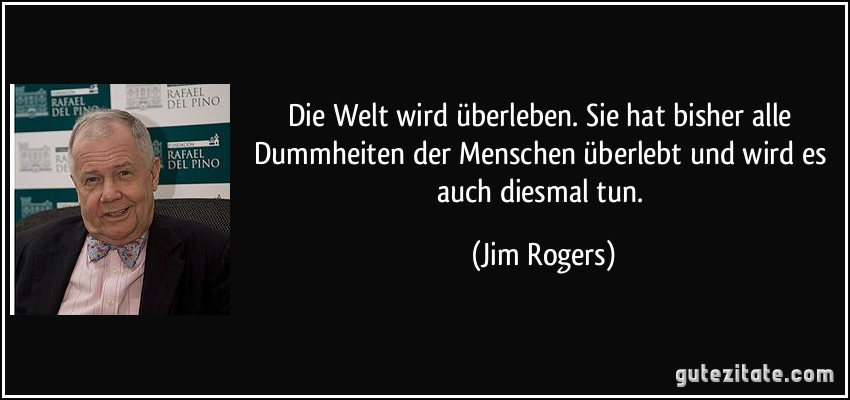 Die Welt wird überleben. Sie hat bisher alle Dummheiten der Menschen überlebt und wird es auch diesmal tun. (Jim Rogers)