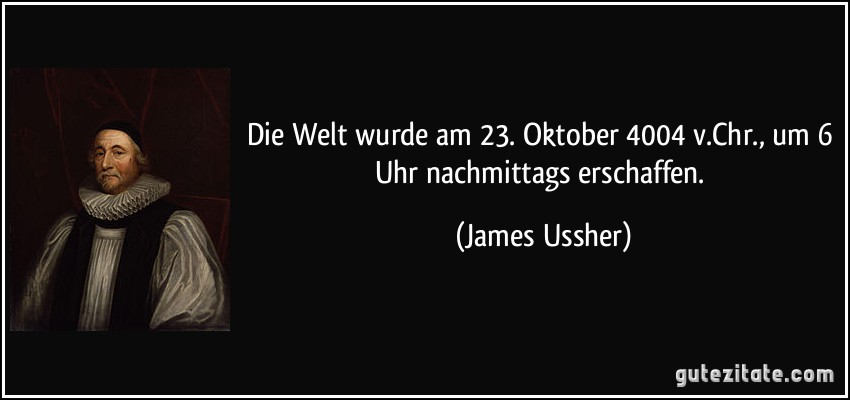 Die Welt wurde am 23. Oktober 4004 v.Chr., um 6 Uhr nachmittags erschaffen. (James Ussher)