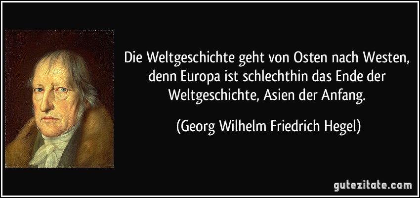 Die Weltgeschichte geht von Osten nach Westen, denn Europa ist schlechthin das Ende der Weltgeschichte, Asien der Anfang. (Georg Wilhelm Friedrich Hegel)