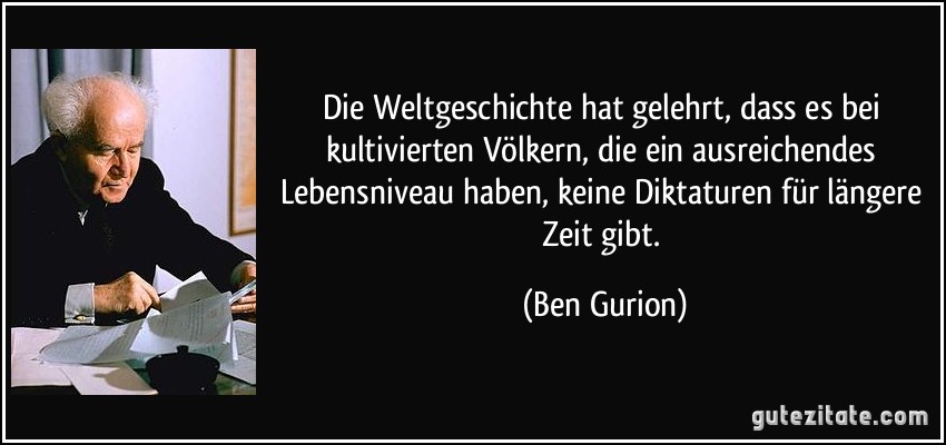 Die Weltgeschichte hat gelehrt, dass es bei kultivierten Völkern, die ein ausreichendes Lebensniveau haben, keine Diktaturen für längere Zeit gibt. (Ben Gurion)