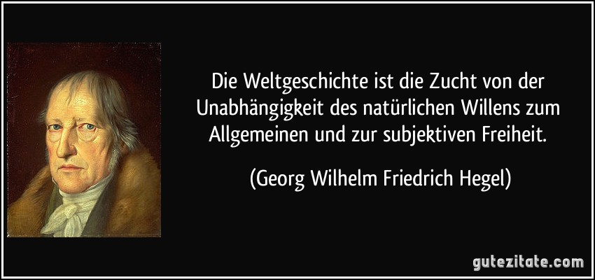 Die Weltgeschichte ist die Zucht von der Unabhängigkeit des natürlichen Willens zum Allgemeinen und zur subjektiven Freiheit. (Georg Wilhelm Friedrich Hegel)
