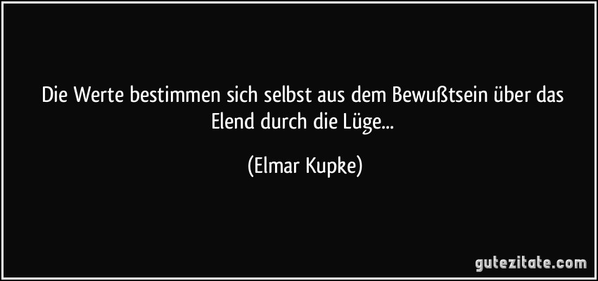 Die Werte bestimmen sich selbst aus dem Bewußtsein über das Elend durch die Lüge... (Elmar Kupke)