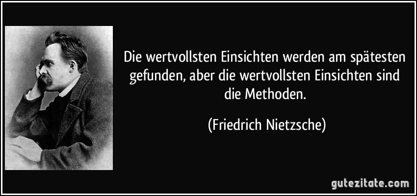 Die wertvollsten Einsichten werden am spätesten gefunden, aber die wertvollsten Einsichten sind die Methoden. (Friedrich Nietzsche)