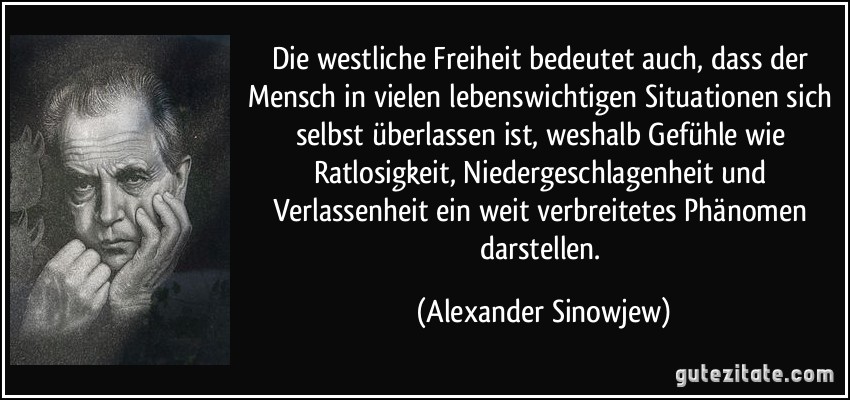 Die westliche Freiheit bedeutet auch, dass der Mensch in vielen lebenswichtigen Situationen sich selbst überlassen ist, weshalb Gefühle wie Ratlosigkeit, Niedergeschlagenheit und Verlassenheit ein weit verbreitetes Phänomen darstellen. (Alexander Sinowjew)