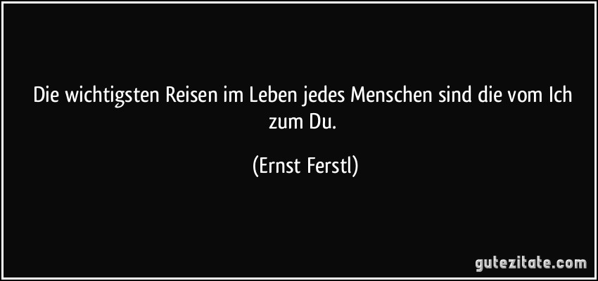 Die wichtigsten Reisen im Leben jedes Menschen sind die vom Ich zum Du. (Ernst Ferstl)