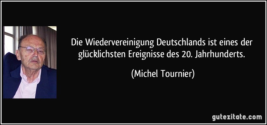 Die Wiedervereinigung Deutschlands ist eines der glücklichsten Ereignisse des 20. Jahrhunderts. (Michel Tournier)