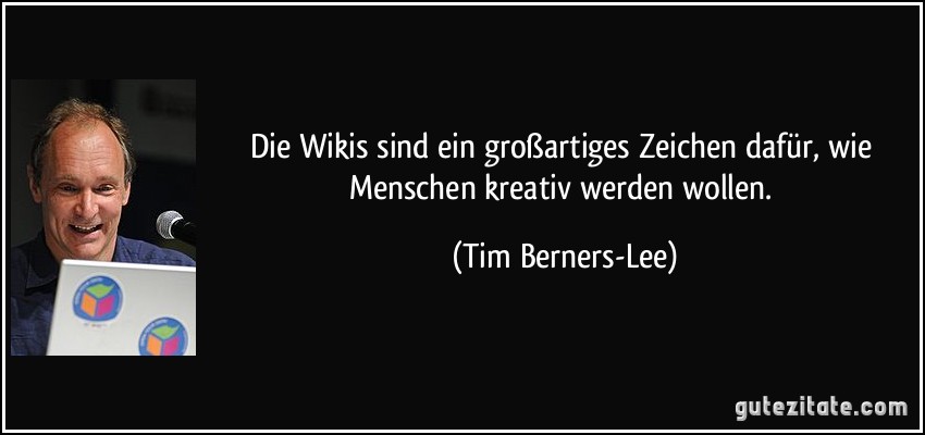 Die Wikis sind ein großartiges Zeichen dafür, wie Menschen kreativ werden wollen. (Tim Berners-Lee)