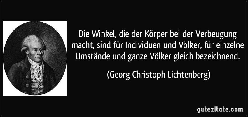 Die Winkel, die der Körper bei der Verbeugung macht, sind für Individuen und Völker, für einzelne Umstände und ganze Völker gleich bezeichnend. (Georg Christoph Lichtenberg)