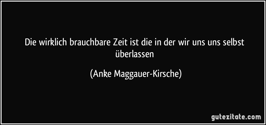 Die wirklich brauchbare Zeit ist die in der wir uns uns selbst überlassen (Anke Maggauer-Kirsche)