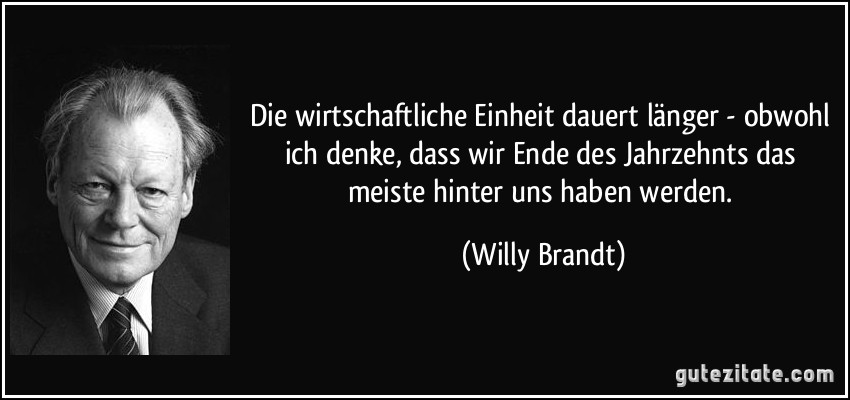 Die wirtschaftliche Einheit dauert länger - obwohl ich denke, dass wir Ende des Jahrzehnts das meiste hinter uns haben werden. (Willy Brandt)