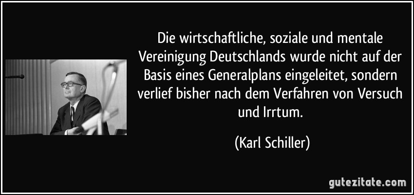 Die wirtschaftliche, soziale und mentale Vereinigung Deutschlands wurde nicht auf der Basis eines Generalplans eingeleitet, sondern verlief bisher nach dem Verfahren von Versuch und Irrtum. (Karl Schiller)