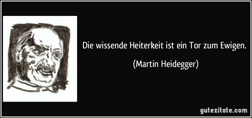 Die wissende Heiterkeit ist ein Tor zum Ewigen. (Martin Heidegger)