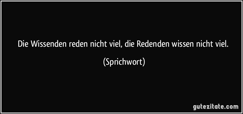 Die Wissenden reden nicht viel, die Redenden wissen nicht viel. (Sprichwort)