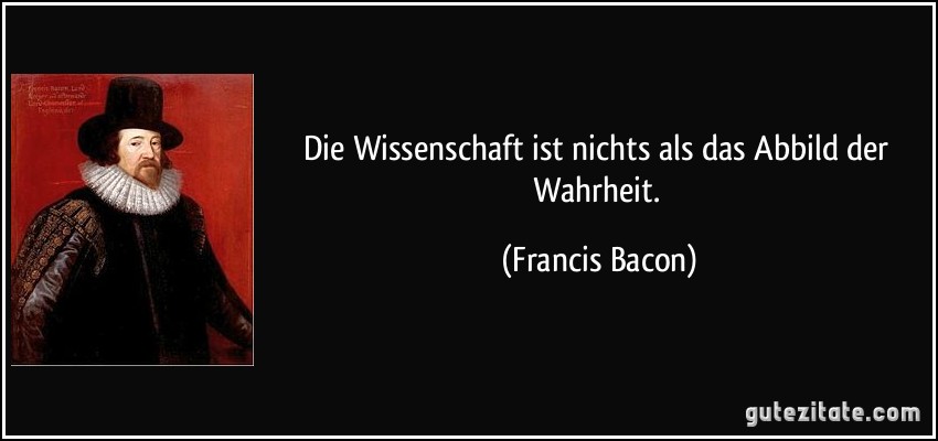Die Wissenschaft ist nichts als das Abbild der Wahrheit. (Francis Bacon)