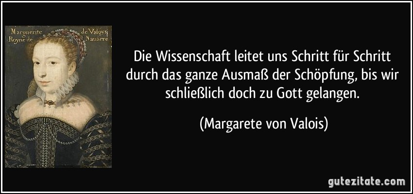 Die Wissenschaft leitet uns Schritt für Schritt durch das ganze Ausmaß der Schöpfung, bis wir schließlich doch zu Gott gelangen. (Margarete von Valois)