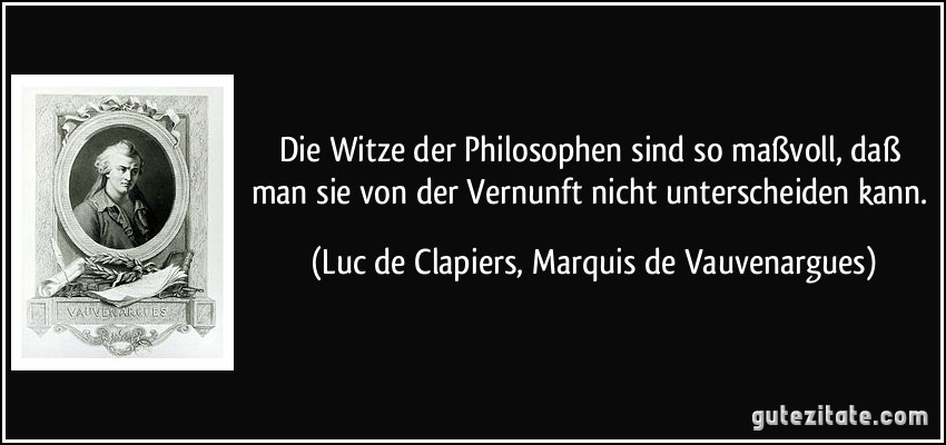 Die Witze der Philosophen sind so maßvoll, daß man sie von der Vernunft nicht unterscheiden kann. (Luc de Clapiers, Marquis de Vauvenargues)