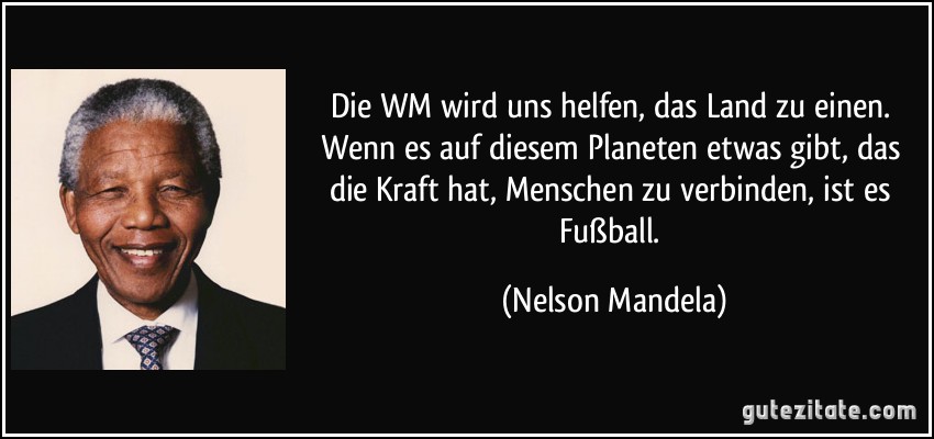 Die WM wird uns helfen, das Land zu einen. Wenn es auf diesem Planeten etwas gibt, das die Kraft hat, Menschen zu verbinden, ist es Fußball. (Nelson Mandela)