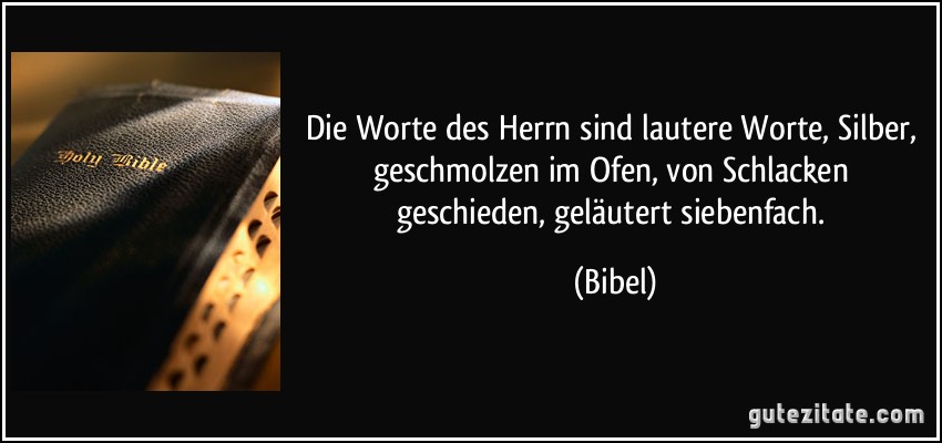 Die Worte des Herrn sind lautere Worte, Silber, geschmolzen im Ofen, von Schlacken geschieden, geläutert siebenfach. (Bibel)