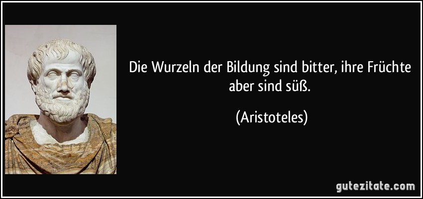 Die Wurzeln der Bildung sind bitter, ihre Früchte aber sind süß. (Aristoteles)