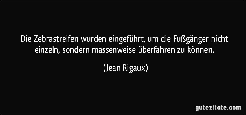 Die Zebrastreifen wurden eingeführt, um die Fußgänger nicht einzeln, sondern massenweise überfahren zu können. (Jean Rigaux)