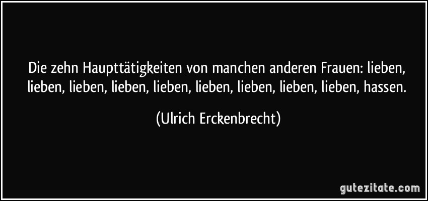 Die zehn Haupttätigkeiten von manchen anderen Frauen: lieben, lieben, lieben, lieben, lieben, lieben, lieben, lieben, lieben, hassen. (Ulrich Erckenbrecht)