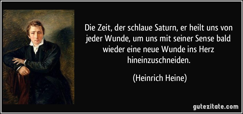 Die Zeit, der schlaue Saturn, er heilt uns von jeder Wunde, um uns mit seiner Sense bald wieder eine neue Wunde ins Herz hineinzuschneiden. (Heinrich Heine)