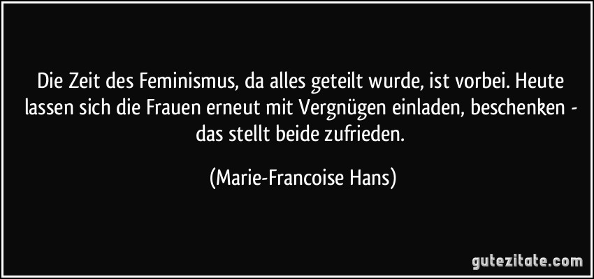 Die Zeit des Feminismus, da alles geteilt wurde, ist vorbei. Heute lassen sich die Frauen erneut mit Vergnügen einladen, beschenken - das stellt beide zufrieden. (Marie-Francoise Hans)