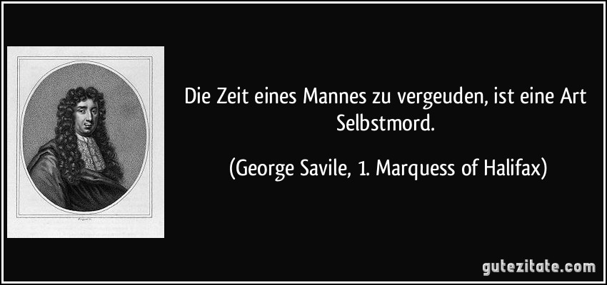 Die Zeit eines Mannes zu vergeuden, ist eine Art Selbstmord. (George Savile, 1. Marquess of Halifax)