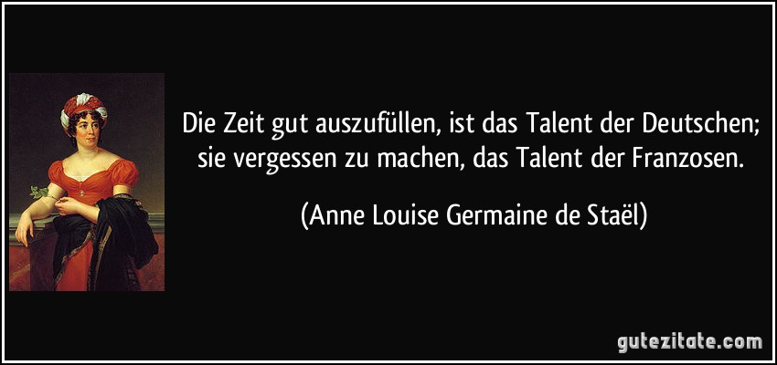 Die Zeit gut auszufüllen, ist das Talent der Deutschen; sie vergessen zu machen, das Talent der Franzosen. (Anne Louise Germaine de Staël)