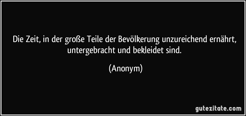 Die Zeit, in der große Teile der Bevölkerung unzureichend ernährt, untergebracht und bekleidet sind. (Anonym)