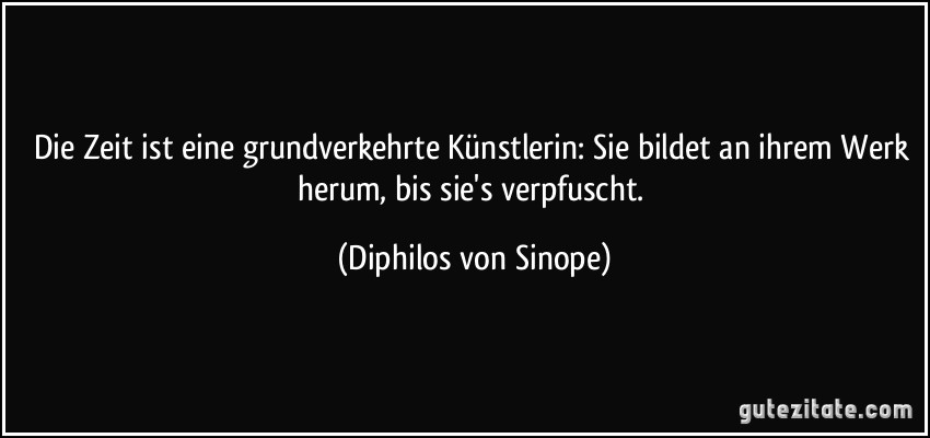 Die Zeit ist eine grundverkehrte Künstlerin: Sie bildet an ihrem Werk herum, bis sie's verpfuscht. (Diphilos von Sinope)