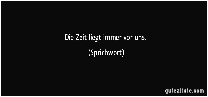 Die Zeit liegt immer vor uns. (Sprichwort)