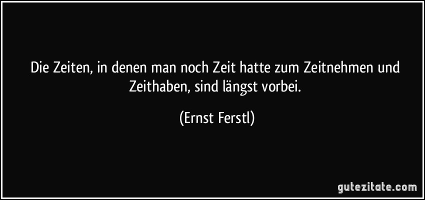 Die Zeiten, in denen man noch Zeit hatte zum Zeitnehmen und Zeithaben, sind längst vorbei. (Ernst Ferstl)