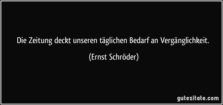 Die Zeitung deckt unseren täglichen Bedarf an Vergänglichkeit. (Ernst Schröder)