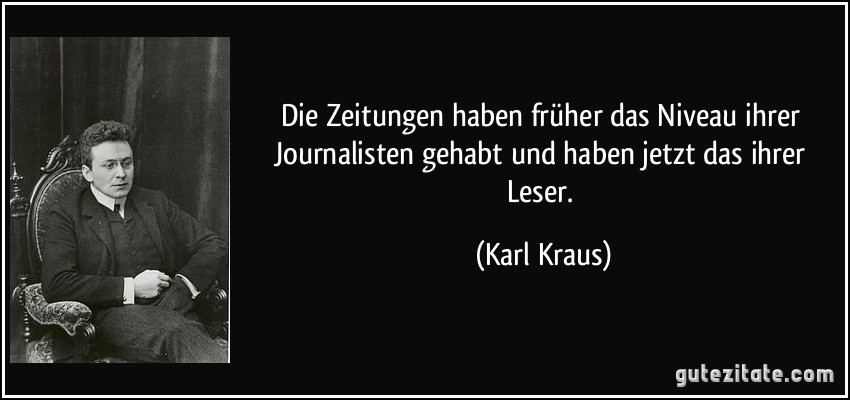 Die Zeitungen haben früher das Niveau ihrer Journalisten gehabt und haben jetzt das ihrer Leser. (Karl Kraus)