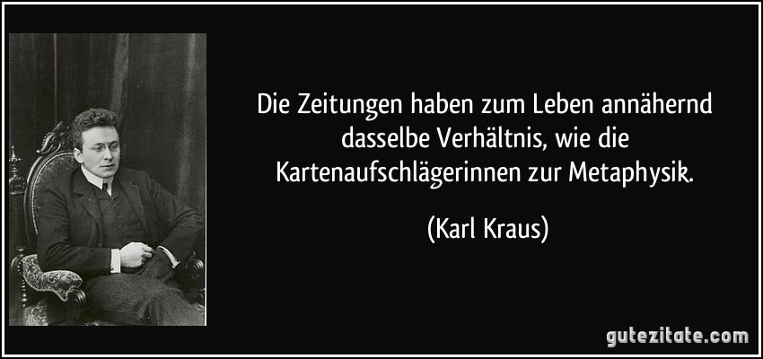 Die Zeitungen haben zum Leben annähernd dasselbe Verhältnis, wie die Kartenaufschlägerinnen zur Metaphysik. (Karl Kraus)