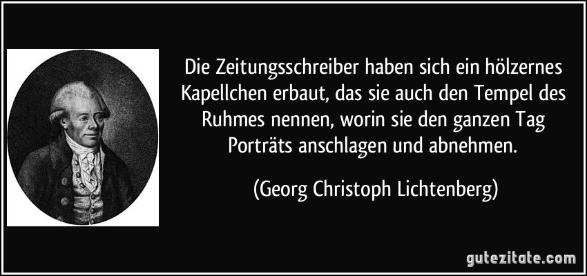 Die Zeitungsschreiber haben sich ein hölzernes Kapellchen erbaut, das sie auch den Tempel des Ruhmes nennen, worin sie den ganzen Tag Porträts anschlagen und abnehmen. (Georg Christoph Lichtenberg)