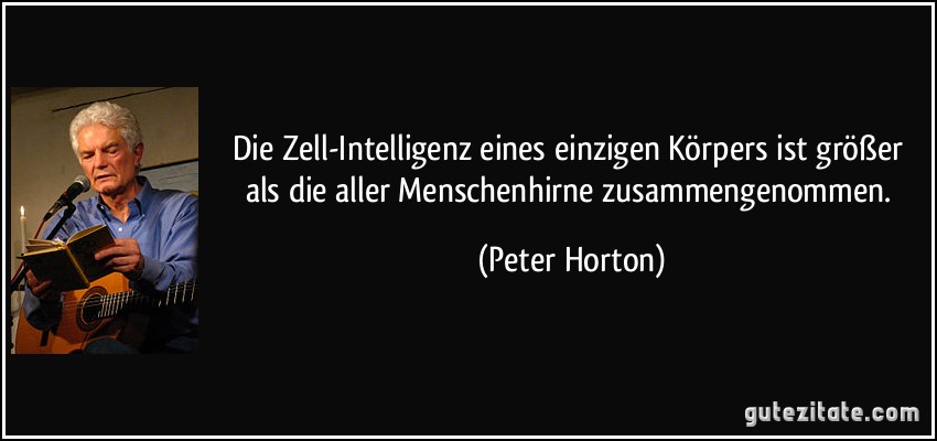 Die Zell-Intelligenz eines einzigen Körpers ist größer als die aller Menschenhirne zusammengenommen. (Peter Horton)
