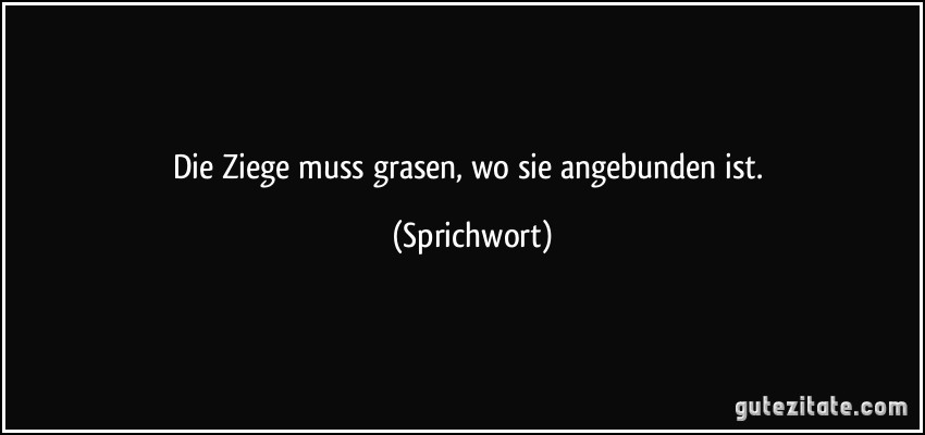Die Ziege muss grasen, wo sie angebunden ist. (Sprichwort)