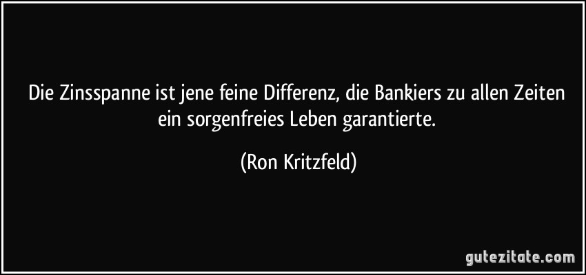 Die Zinsspanne ist jene feine Differenz, die Bankiers zu allen Zeiten ein sorgenfreies Leben garantierte. (Ron Kritzfeld)