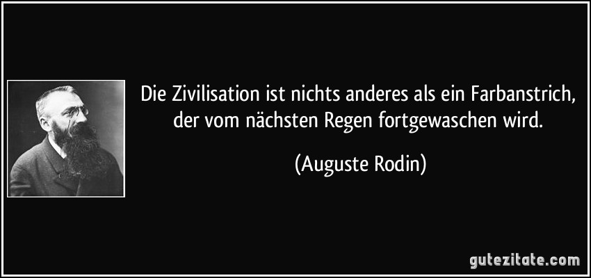 Die Zivilisation ist nichts anderes als ein Farbanstrich, der vom nächsten Regen fortgewaschen wird. (Auguste Rodin)